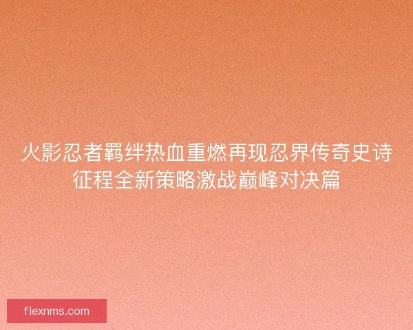 火影忍者羁绊热血重燃再现忍界传奇史诗征程全新策略激战巅峰对决篇
