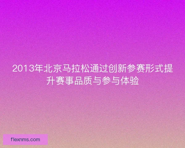 2013年北京马拉松通过创新参赛形式提升赛事品质与参与体验