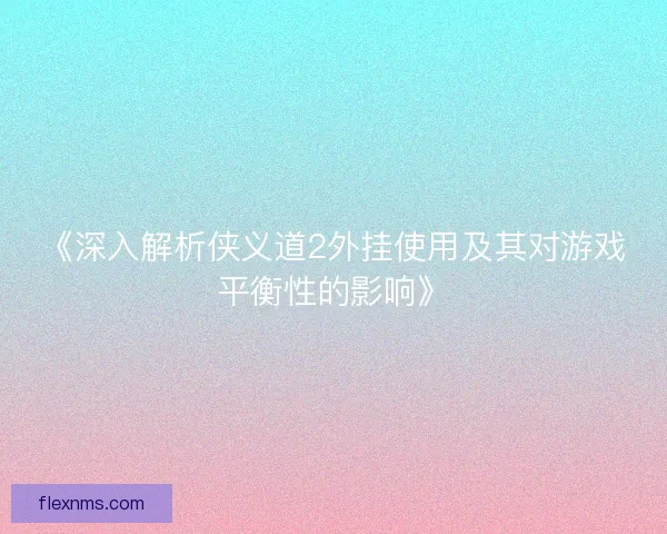《深入解析侠义道2外挂使用及其对游戏平衡性的影响》