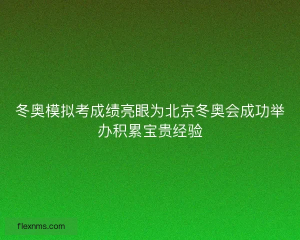 冬奥模拟考成绩亮眼为北京冬奥会成功举办积累宝贵经验