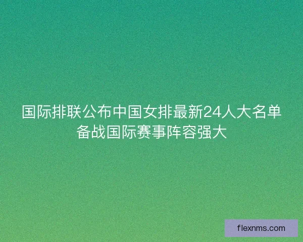 国际排联公布中国女排最新24人大名单备战国际赛事阵容强大 国际排联公布中国女排最新24人大名单备战国际赛事阵容强大