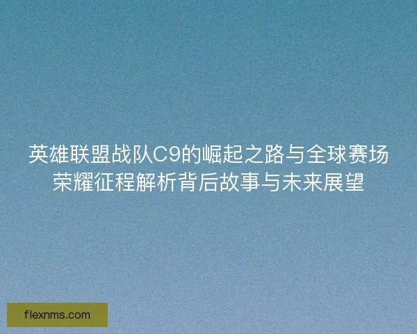 英雄联盟战队C9的崛起之路与全球赛场荣耀征程解析背后故事与未来展望 英雄联盟战队C9的崛起之路与全球赛场荣耀征程解析背后故事与未来展望
