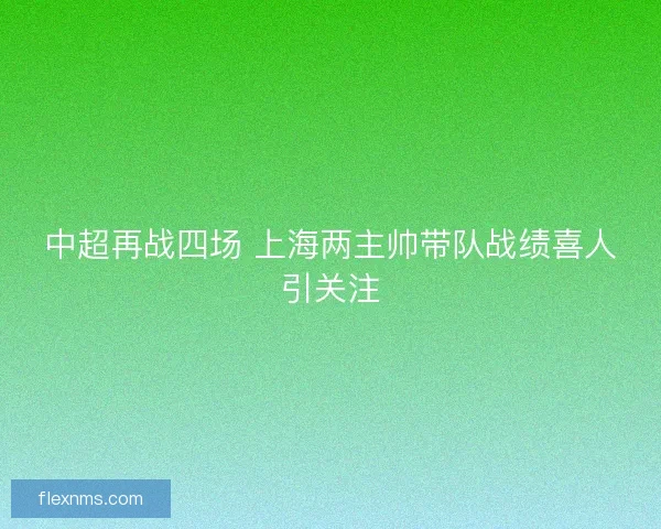 中超再战四场 上海两主帅带队战绩喜人引关注