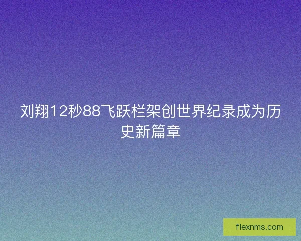刘翔12秒88飞跃栏架创世界纪录成为历史新篇章