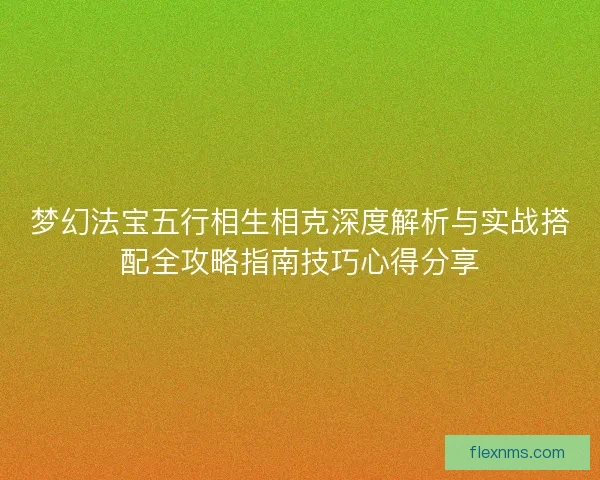梦幻法宝五行相生相克深度解析与实战搭配全攻略指南技巧心得分享