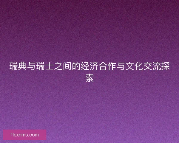 瑞典与瑞士之间的经济合作与文化交流探索