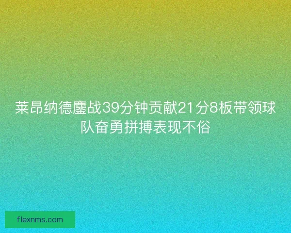 莱昂纳德鏖战39分钟贡献21分8板带领球队奋勇拼搏表现不俗