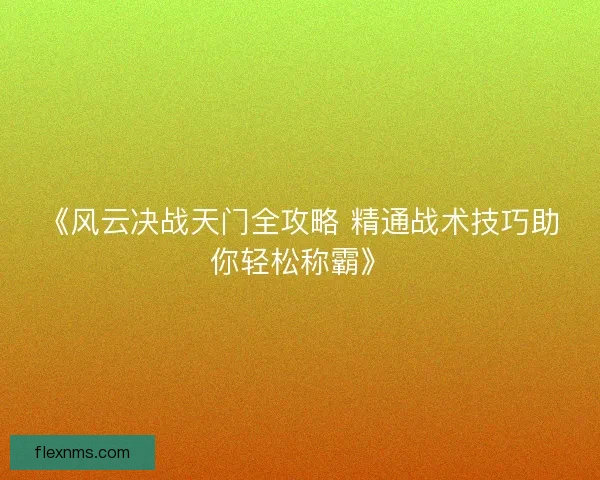 《风云决战天门全攻略 精通战术技巧助你轻松称霸》