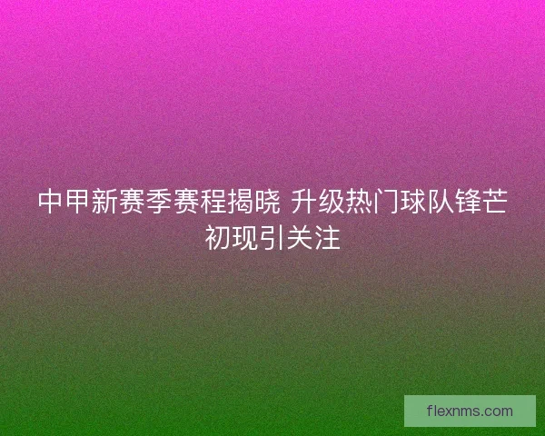 中甲新赛季赛程揭晓 升级热门球队锋芒初现引关注