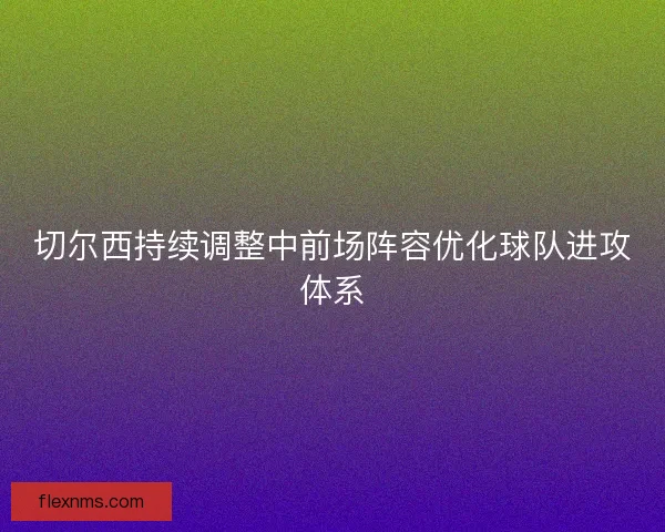 切尔西持续调整中前场阵容优化球队进攻体系
