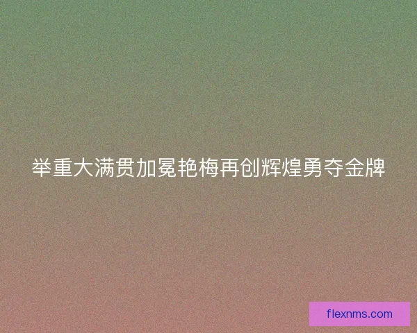 举重大满贯加冕艳梅再创辉煌勇夺金牌