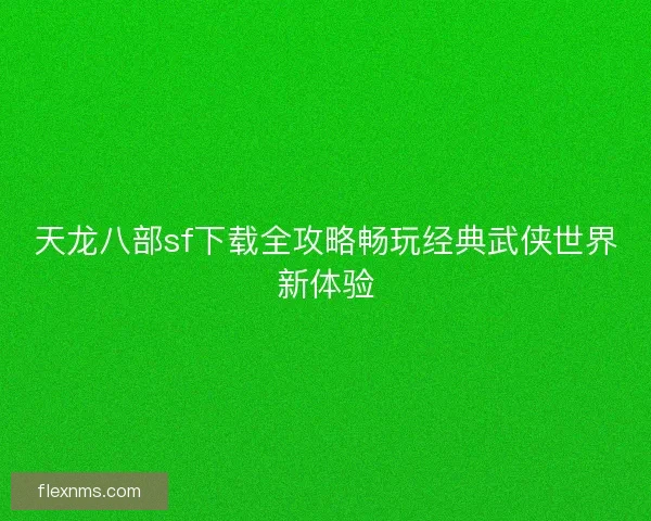天龙八部sf下载全攻略畅玩经典武侠世界新体验